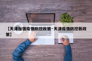 【天津加强疫情防控政策·天津疫情防控新政策】