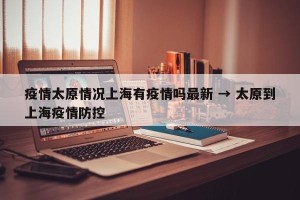 疫情太原情况上海有疫情吗最新 → 太原到上海疫情防控