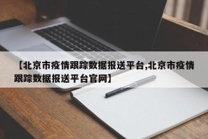 【北京市疫情跟踪数据报送平台,北京市疫情跟踪数据报送平台官网】