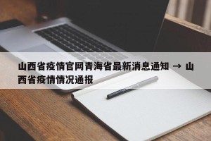 山西省疫情官网青海省最新消息通知 → 山西省疫情情况通报