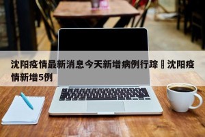 沈阳疫情最新消息今天新增病例行踪›沈阳疫情新增5例