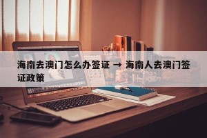 海南去澳门怎么办签证 → 海南人去澳门签证政策