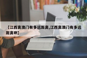 【江西离澳门有多远距离,江西离澳门有多远距离啊】