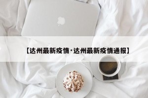 【达州最新疫情·达州最新疫情通报】