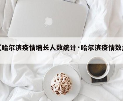 【哈尔滨疫情增长人数统计·哈尔滨疫情数量】