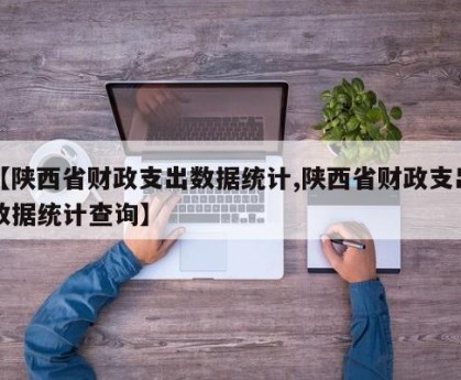【陕西省财政支出数据统计,陕西省财政支出数据统计查询】