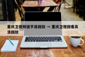 重庆卫视频道节目回放 → 重庆卫视回看高清回放