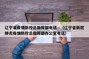辽宁省疫情防控总指挥部电话—（辽宁省新冠肺炎疫情防控总指挥部办公室电话）