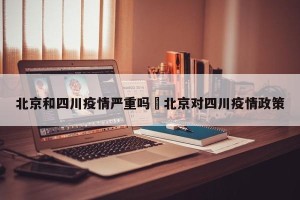 北京和四川疫情严重吗›北京对四川疫情政策