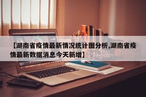 【湖南省疫情最新情况统计图分析,湖南省疫情最新数据消息今天新增】