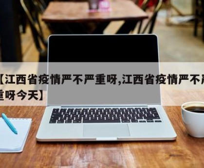 【江西省疫情严不严重呀,江西省疫情严不严重呀今天】