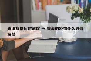 香港疫情何时解除 → 香港的疫情什么时候解禁