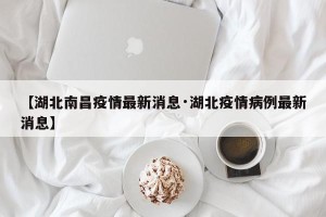 【湖北南昌疫情最新消息·湖北疫情病例最新消息】