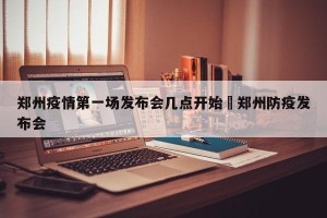 郑州疫情第一场发布会几点开始›郑州防疫发布会