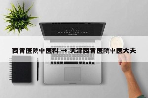 西青医院中医科 → 天津西青医院中医大夫