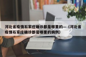 河北省疫情石家庄确诊都是哪里的—（河北省疫情石家庄确诊都是哪里的病例）