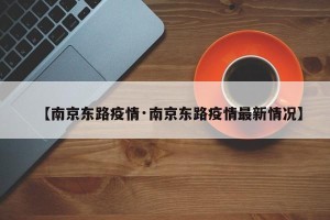 【南京东路疫情·南京东路疫情最新情况】