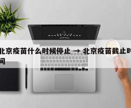 北京疫苗什么时候停止 → 北京疫苗截止时间