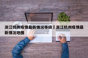 浙江杭州疫情最新情况等级›浙江杭州疫情最新情况地图