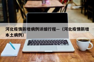 河北疫情新增病例详细行程—（河北疫情新增本土病例）