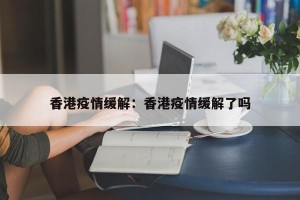 香港疫情缓解：香港疫情缓解了吗