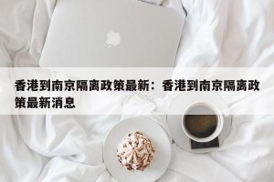 香港到南京隔离政策最新：香港到南京隔离政策最新消息