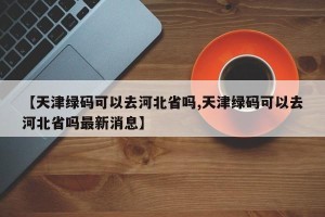 【天津绿码可以去河北省吗,天津绿码可以去河北省吗最新消息】