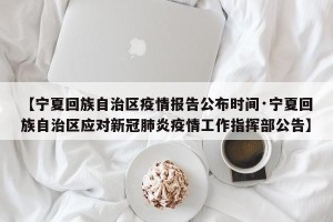 【宁夏回族自治区疫情报告公布时间·宁夏回族自治区应对新冠肺炎疫情工作指挥部公告】