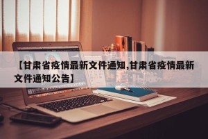【甘肃省疫情最新文件通知,甘肃省疫情最新文件通知公告】