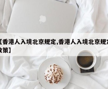 【香港人入境北京规定,香港人入境北京规定政策】