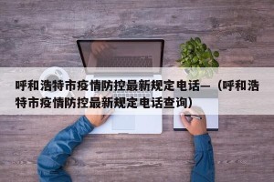 呼和浩特市疫情防控最新规定电话—（呼和浩特市疫情防控最新规定电话查询）