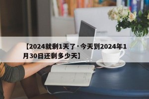 【2024就剩1天了·今天到2024年1月30日还剩多少天】