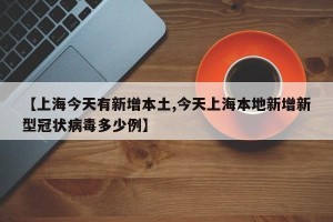 【上海今天有新增本土,今天上海本地新增新型冠状病毒多少例】