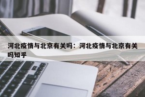 河北疫情与北京有关吗：河北疫情与北京有关吗知乎
