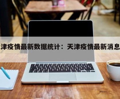 天津疫情最新数据统计：天津疫情最新消息数量