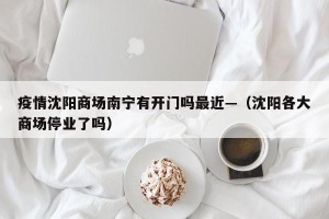 疫情沈阳商场南宁有开门吗最近—（沈阳各大商场停业了吗）