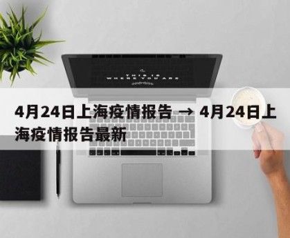 4月24日上海疫情报告 → 4月24日上海疫情报告最新