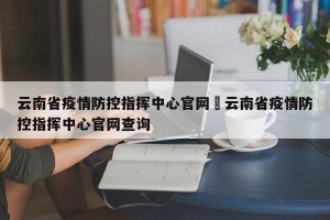 云南省疫情防控指挥中心官网›云南省疫情防控指挥中心官网查询