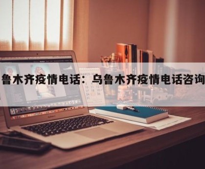 乌鲁木齐疫情电话：乌鲁木齐疫情电话咨询热线