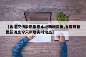 【香港疫情最新消息本地新增数据,香港疫情最新消息今天新增实时动态】