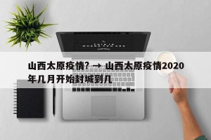 山西太原疫情? → 山西太原疫情2020年几月开始封城到几