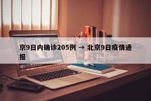 京9日内确诊205例 → 北京9日疫情通报
