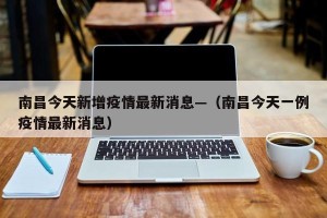 南昌今天新增疫情最新消息—（南昌今天一例疫情最新消息）