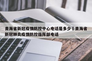 青海省新冠疫情防控中心电话是多少›青海省新冠肺炎疫情防控指挥部电话