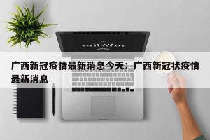 广西新冠疫情最新消息今天：广西新冠状疫情最新消息