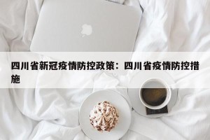 四川省新冠疫情防控政策：四川省疫情防控措施
