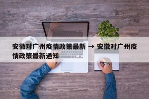 安徽对广州疫情政策最新 → 安徽对广州疫情政策最新通知