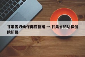 甘肃省妇幼保健院新建 → 甘肃省妇幼保健院新楼