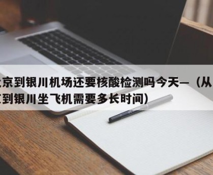 北京到银川机场还要核酸检测吗今天—（从北京到银川坐飞机需要多长时间）
