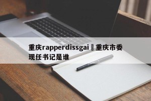 重庆rapperdissgai›重庆市委现任书记是谁